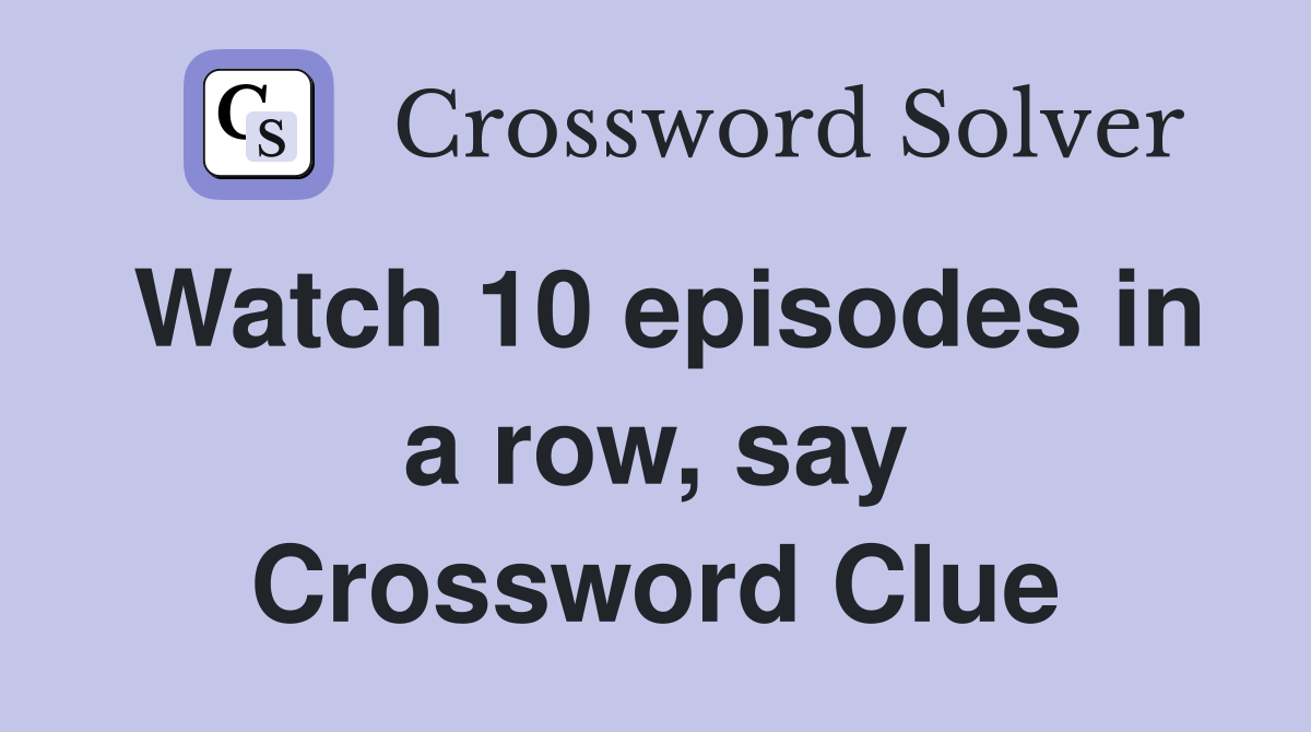 Watch 10 episodes in a row, say Crossword Clue