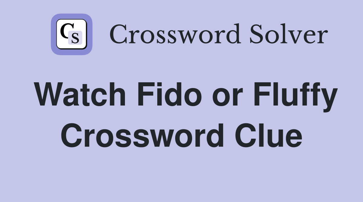 Watch Fido or Fluffy Crossword Clue