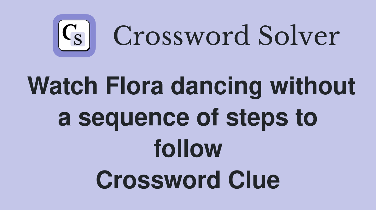 Watch Flora dancing without a sequence of steps to follow Crossword Clue