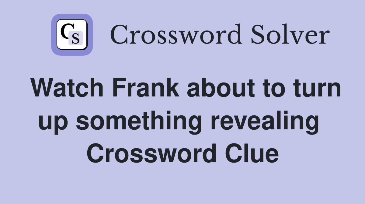 Watch Frank about to turn up something revealing  Crossword Clue