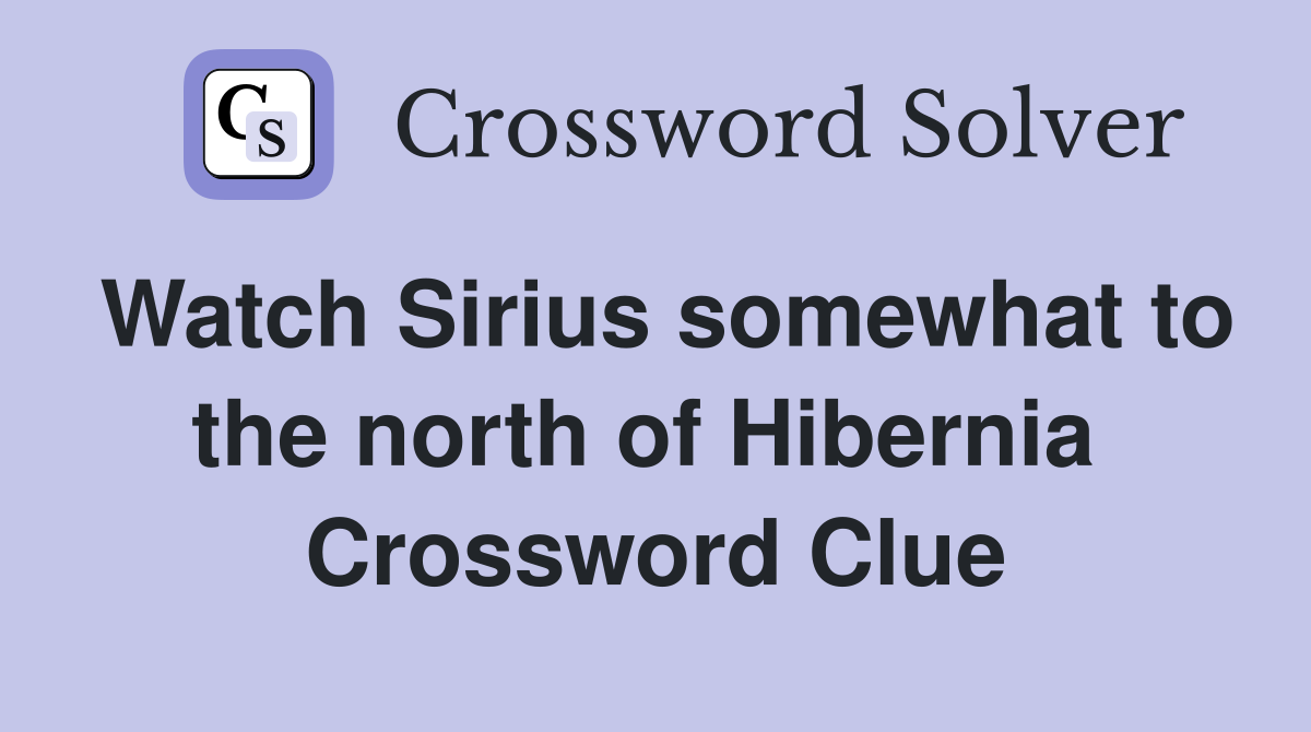 Watch Sirius somewhat to the north of Hibernia  Crossword Clue