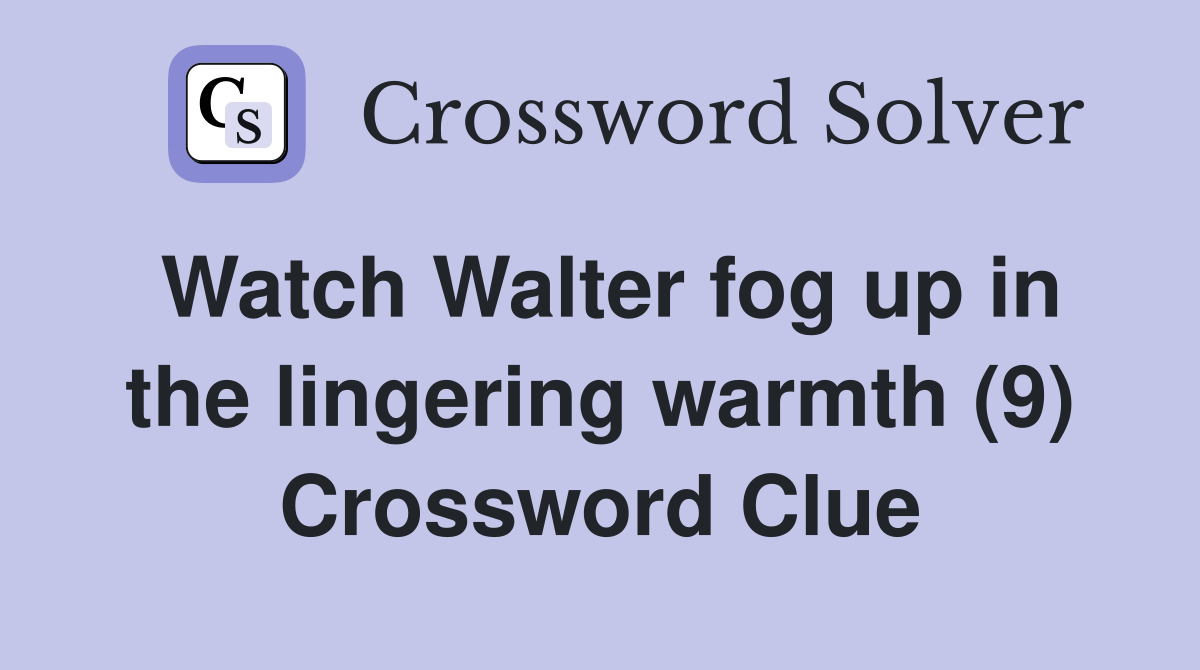 Watch Walter fog up in the lingering warmth (9) Crossword Clue