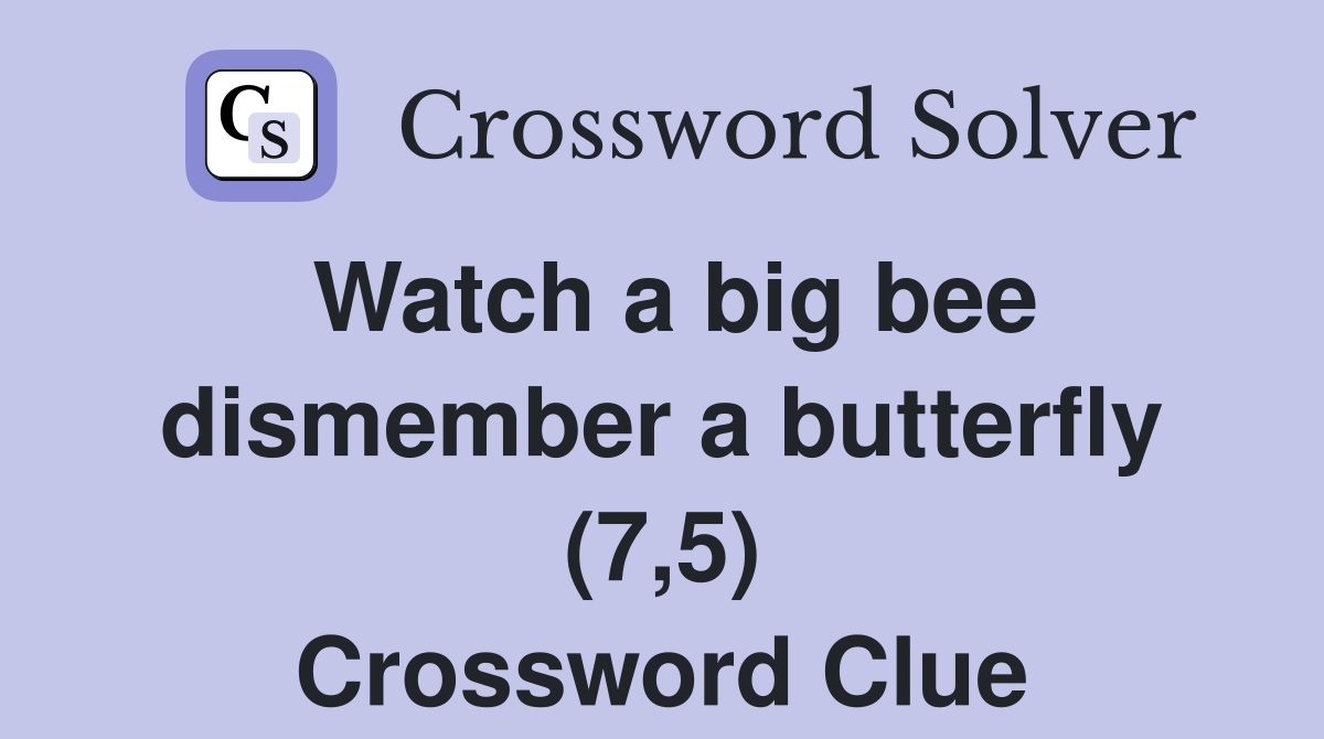 Watch a big bee dismember a butterfly (7,5) Crossword Clue