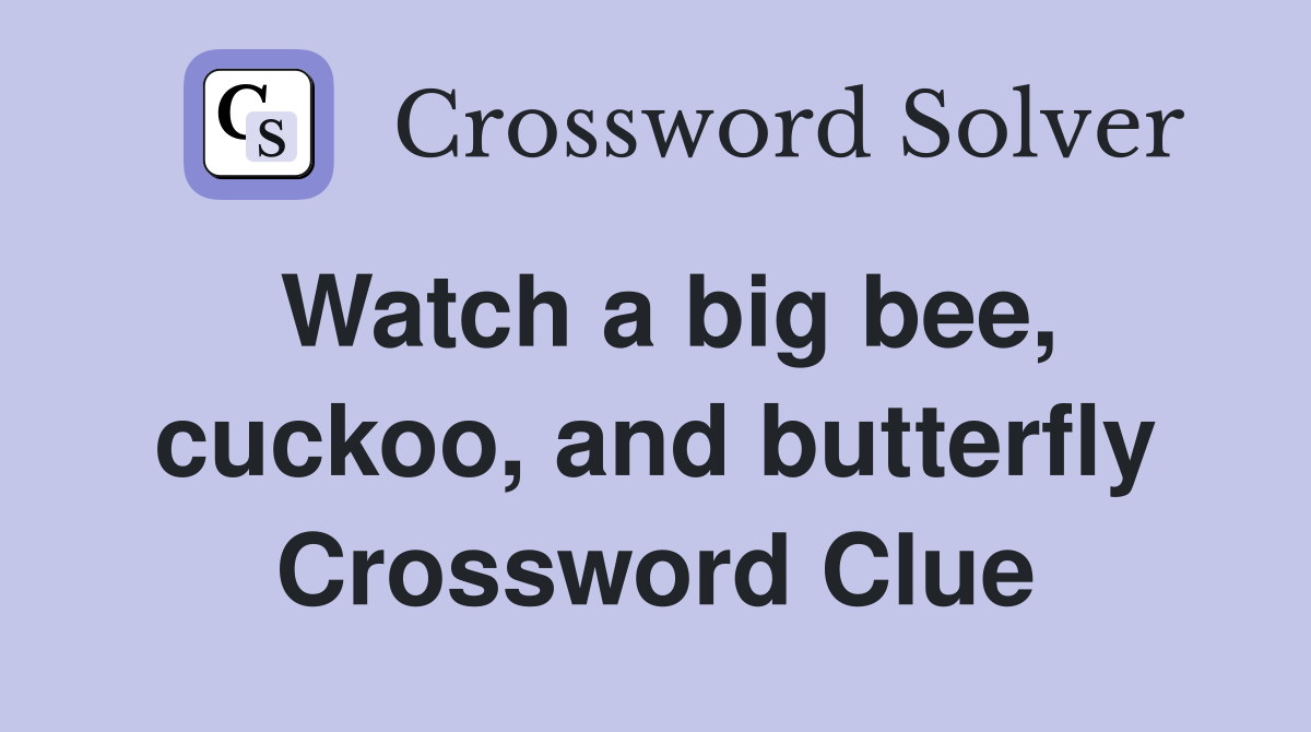Watch a big bee, cuckoo, and butterfly Crossword Clue