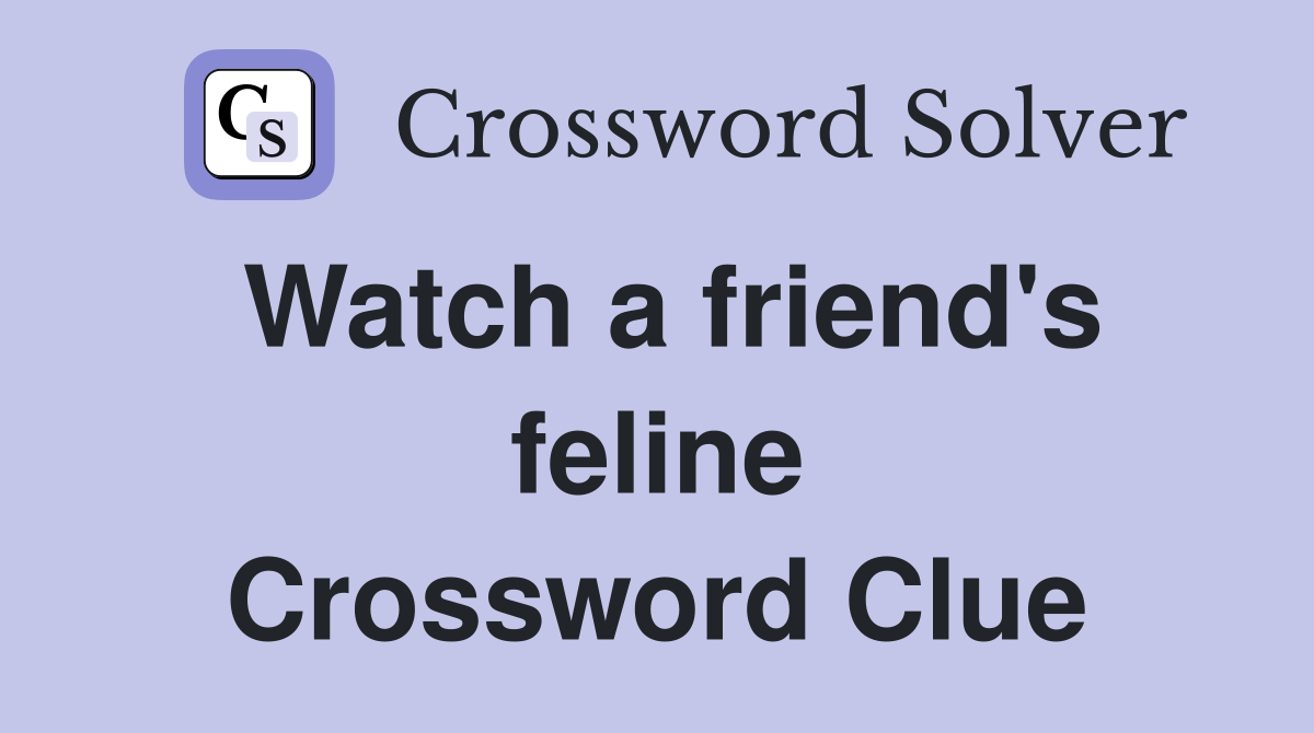Watch a friend's feline Crossword Clue