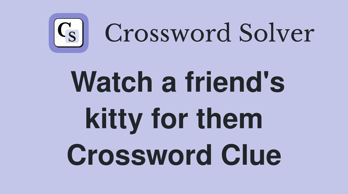 Watch a friend's kitty for them Crossword Clue