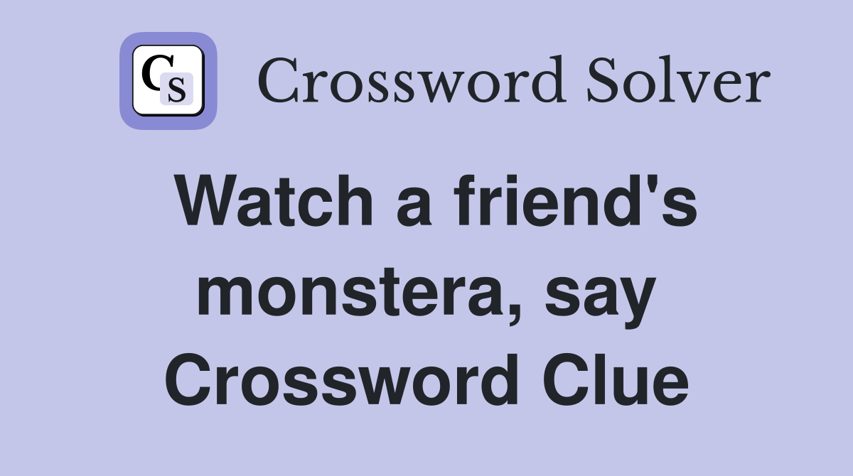 Watch a friend's monstera, say Crossword Clue