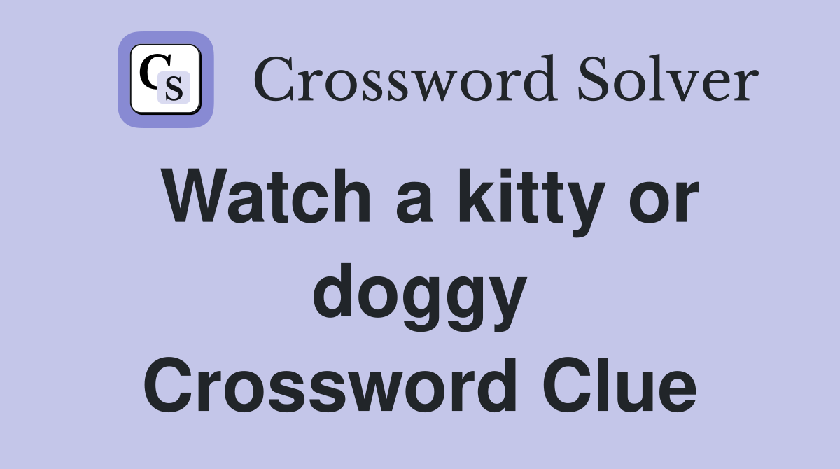 Watch a kitty or doggy Crossword Clue