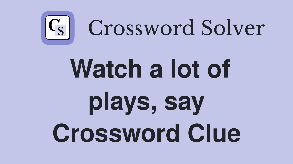 Watch a lot of plays, say Crossword Clue