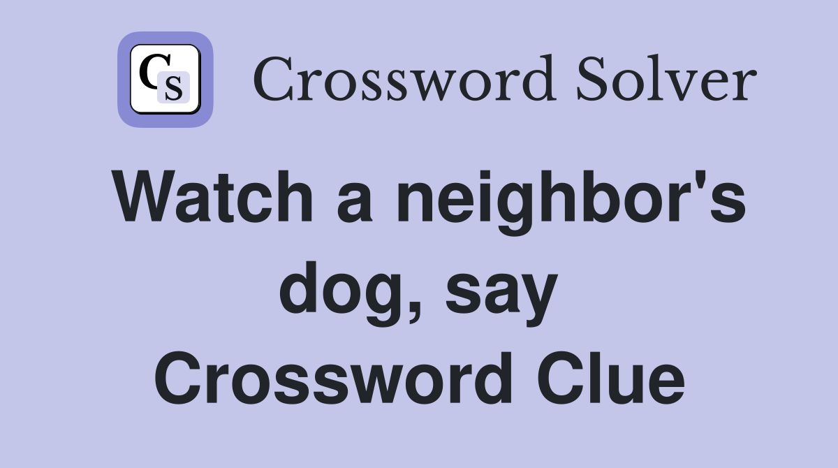 Watch a neighbor's dog, say Crossword Clue