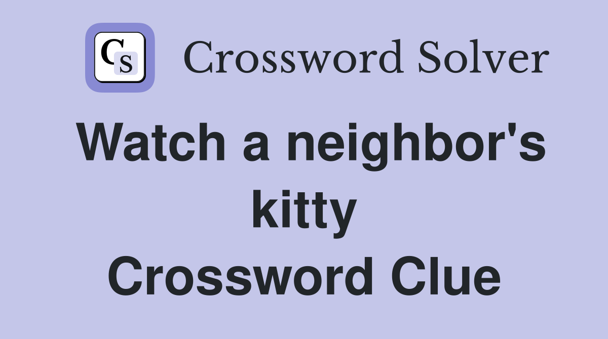 Watch a neighbor's kitty Crossword Clue