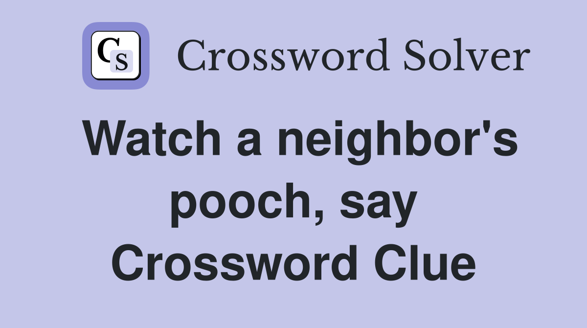 Watch a neighbor's pooch, say Crossword Clue