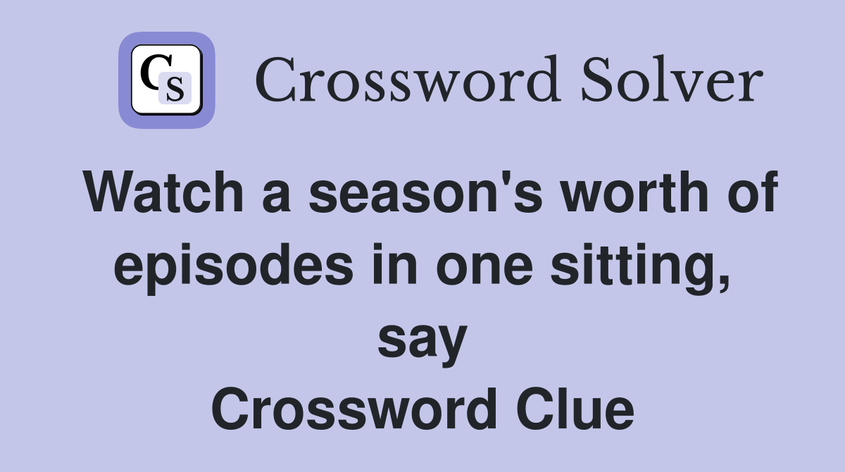Watch a season's worth of episodes in one sitting, say Crossword Clue