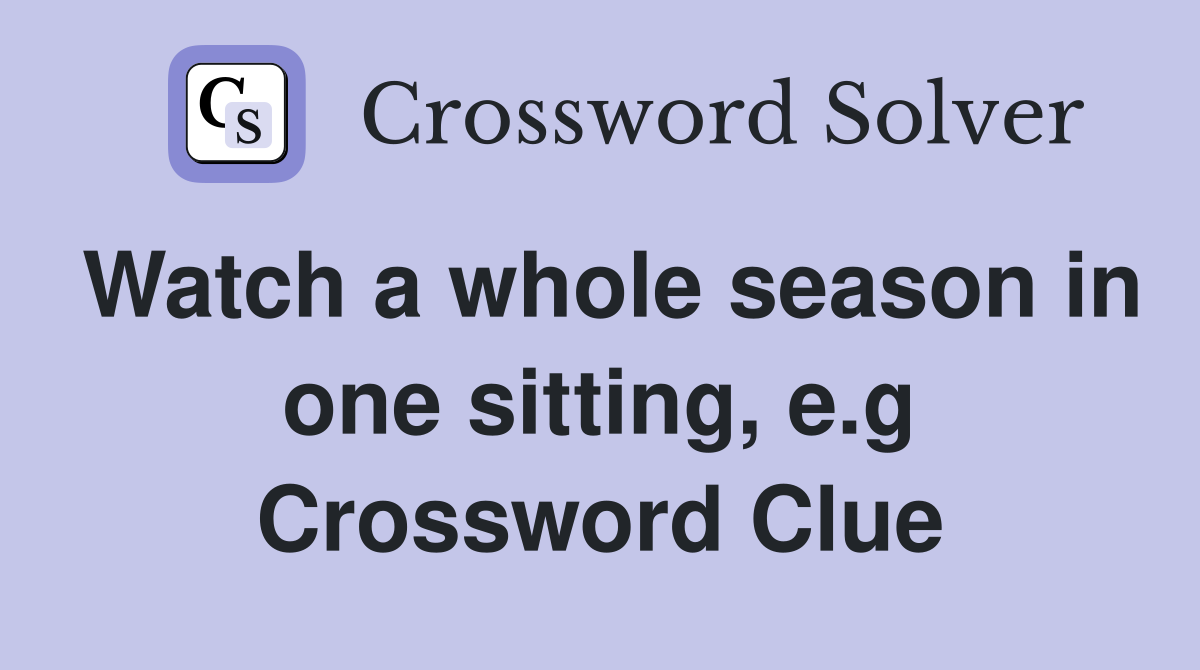 Watch a whole season in one sitting, e.g Crossword Clue
