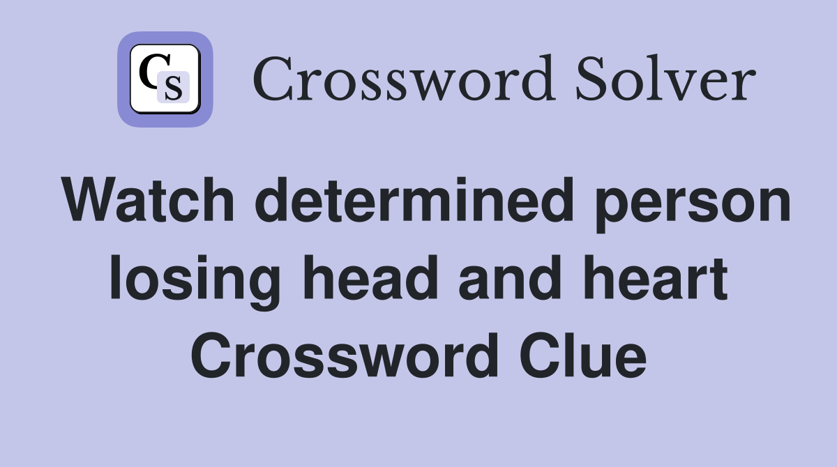 Watch determined person losing head and heart Crossword Clue