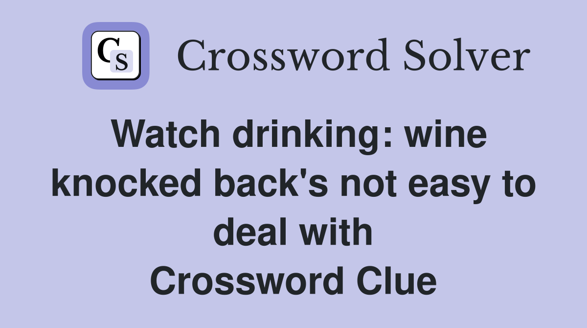 Watch drinking: wine knocked back's not easy to deal with Crossword Clue