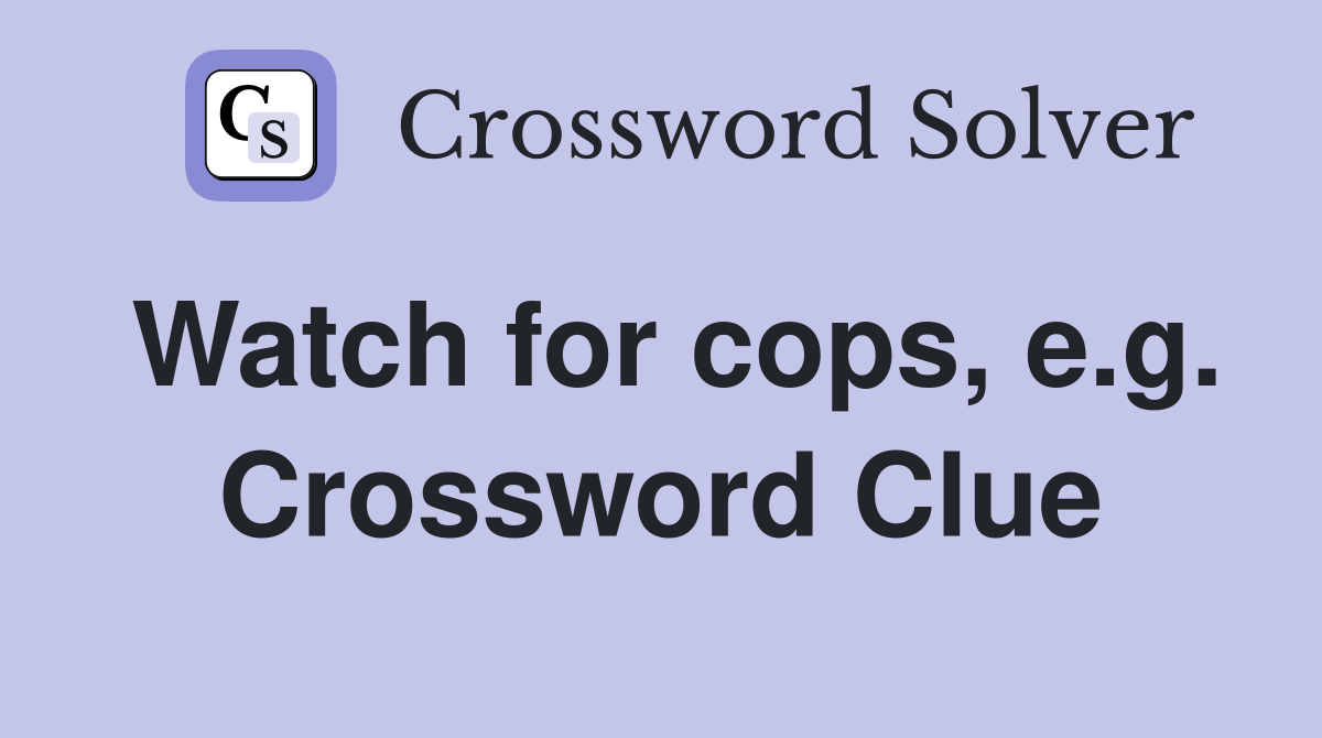Watch for cops, e.g. Crossword Clue