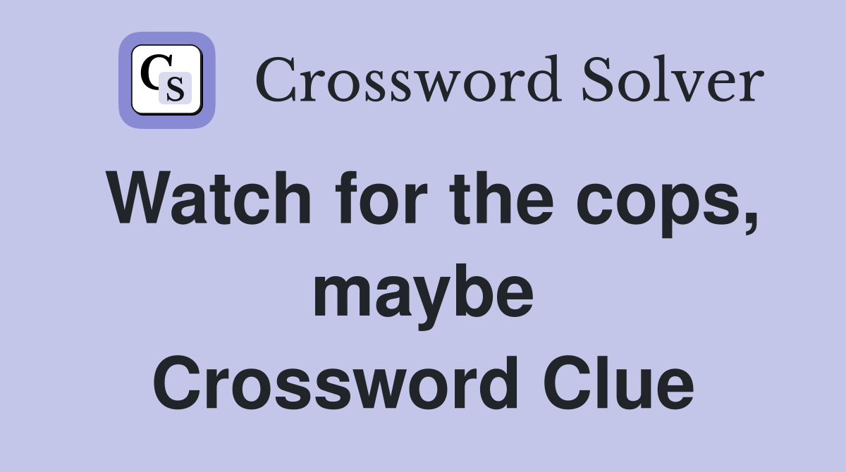 Watch for the cops, maybe Crossword Clue