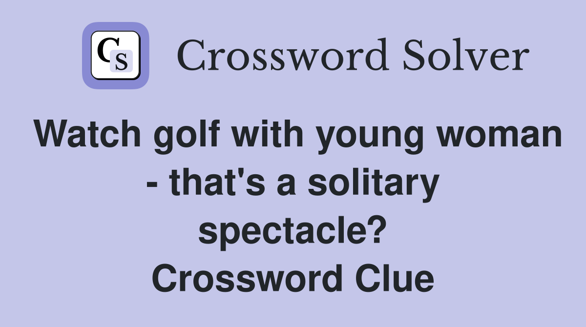 Watch golf with young woman - that's a solitary spectacle? Crossword Clue