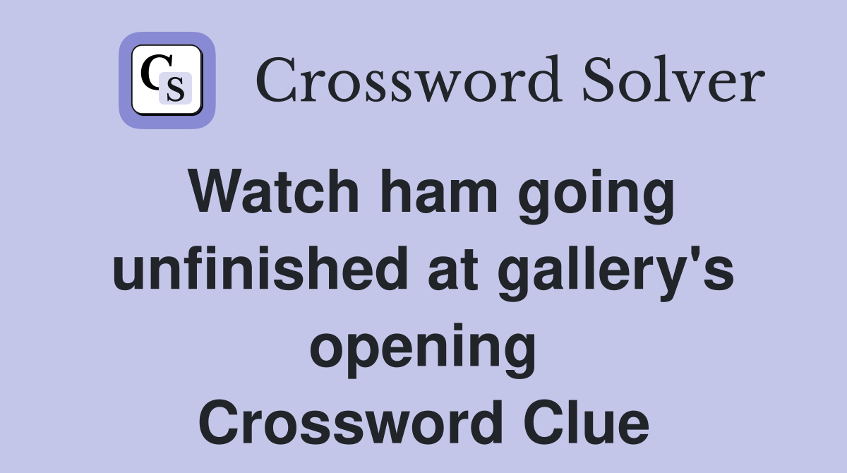 Watch ham going unfinished at gallery's opening Crossword Clue