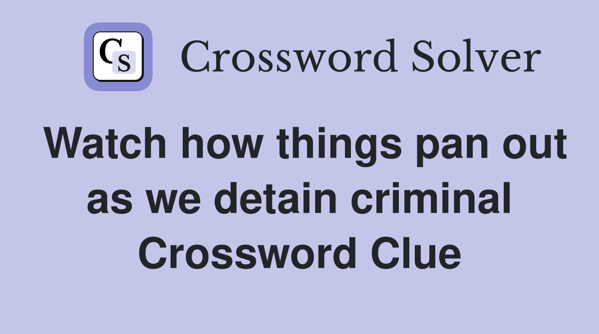 Watch how things pan out as we detain criminal Crossword Clue
