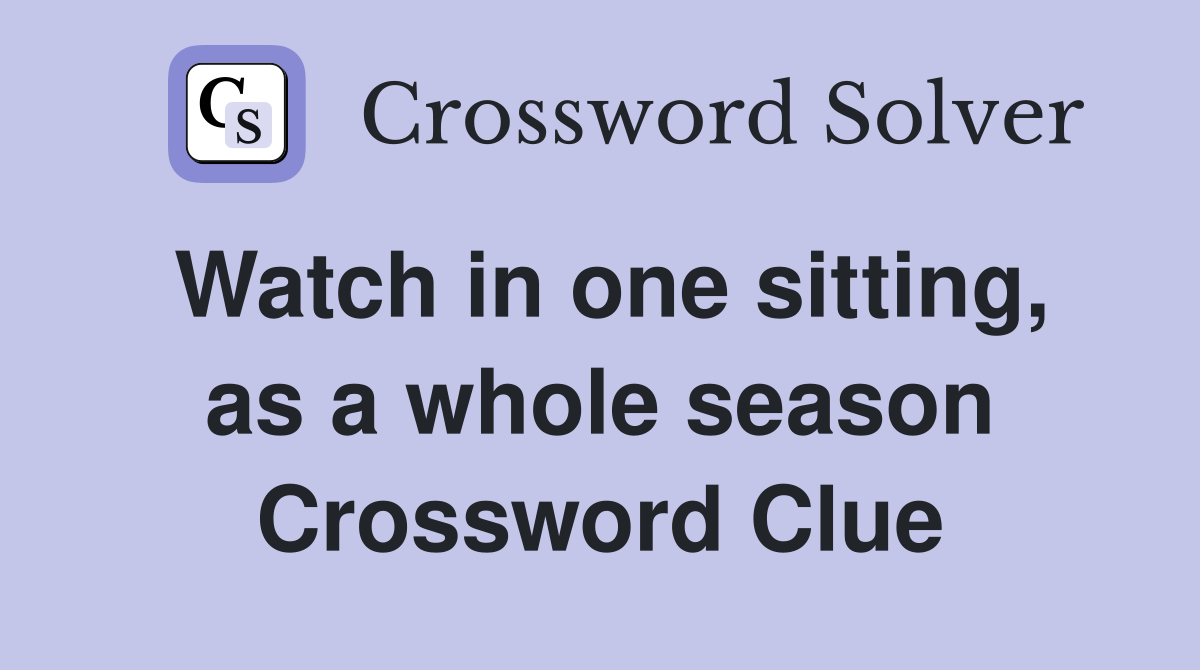 Watch in one sitting, as a whole season Crossword Clue