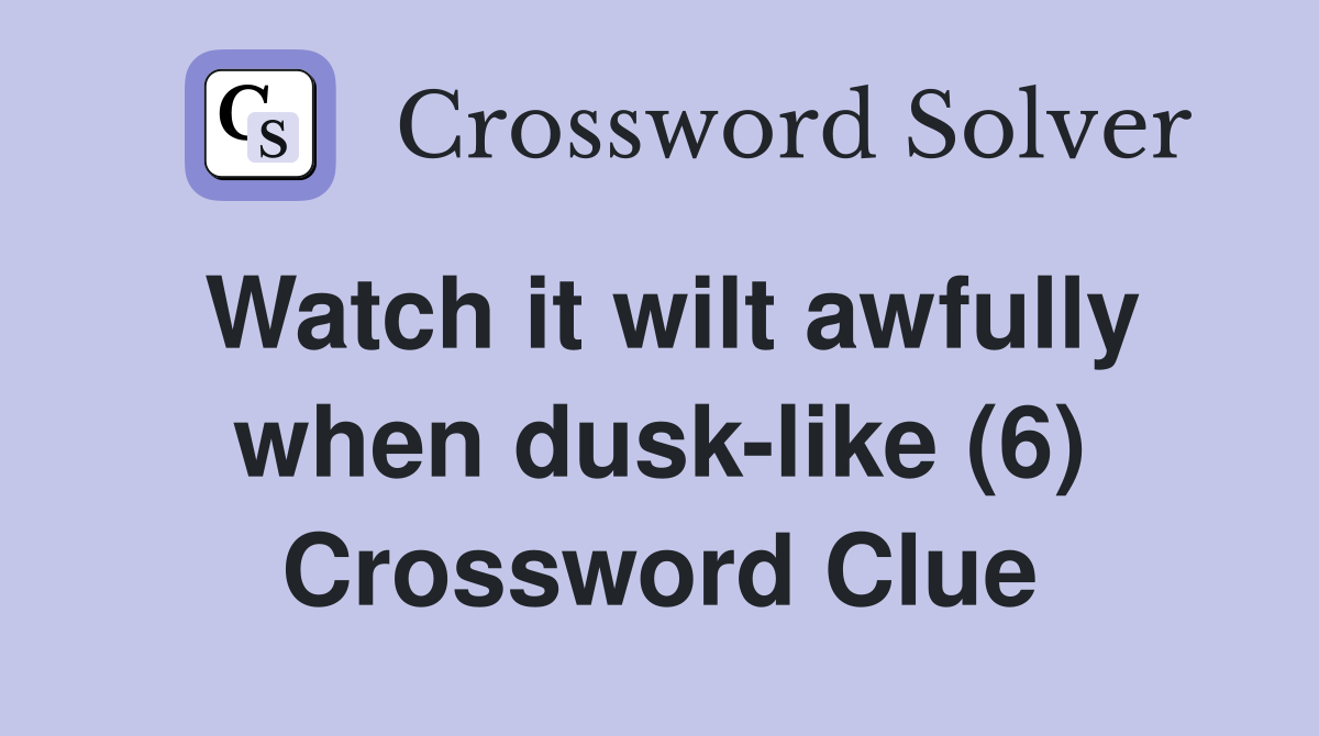 Watch it wilt awfully when dusk-like (6) Crossword Clue