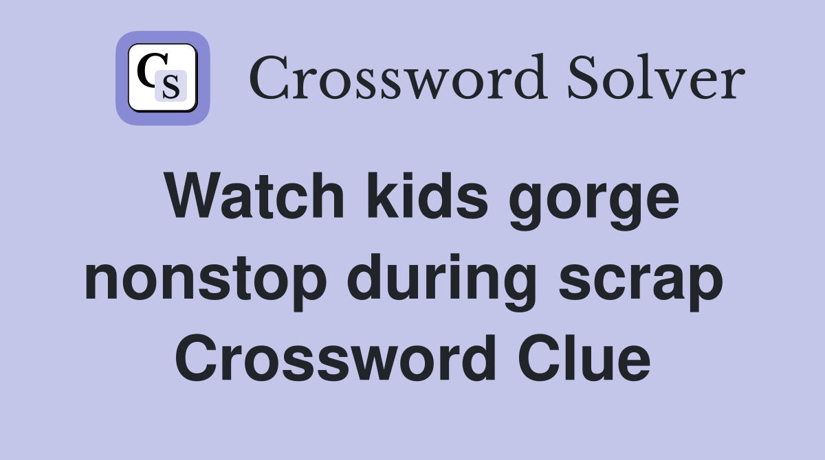 Watch kids gorge nonstop during scrap  Crossword Clue