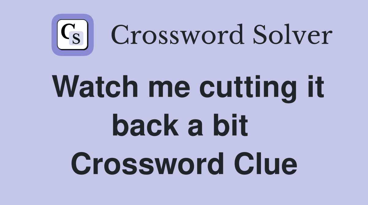 Watch me cutting it back a bit  Crossword Clue