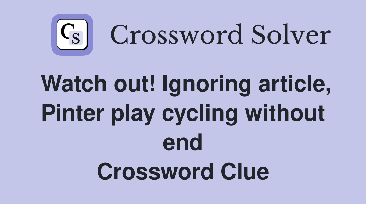 Watch out! Ignoring article, Pinter play cycling without end Crossword Clue