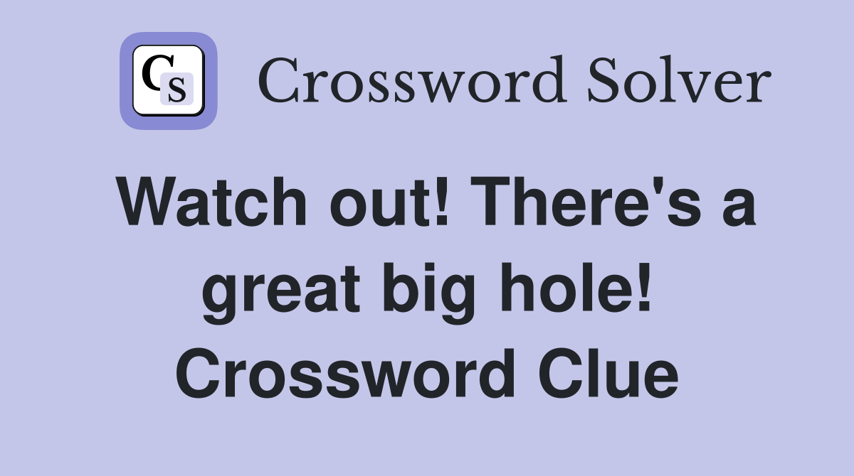 Watch out! There's a great big hole! Crossword Clue