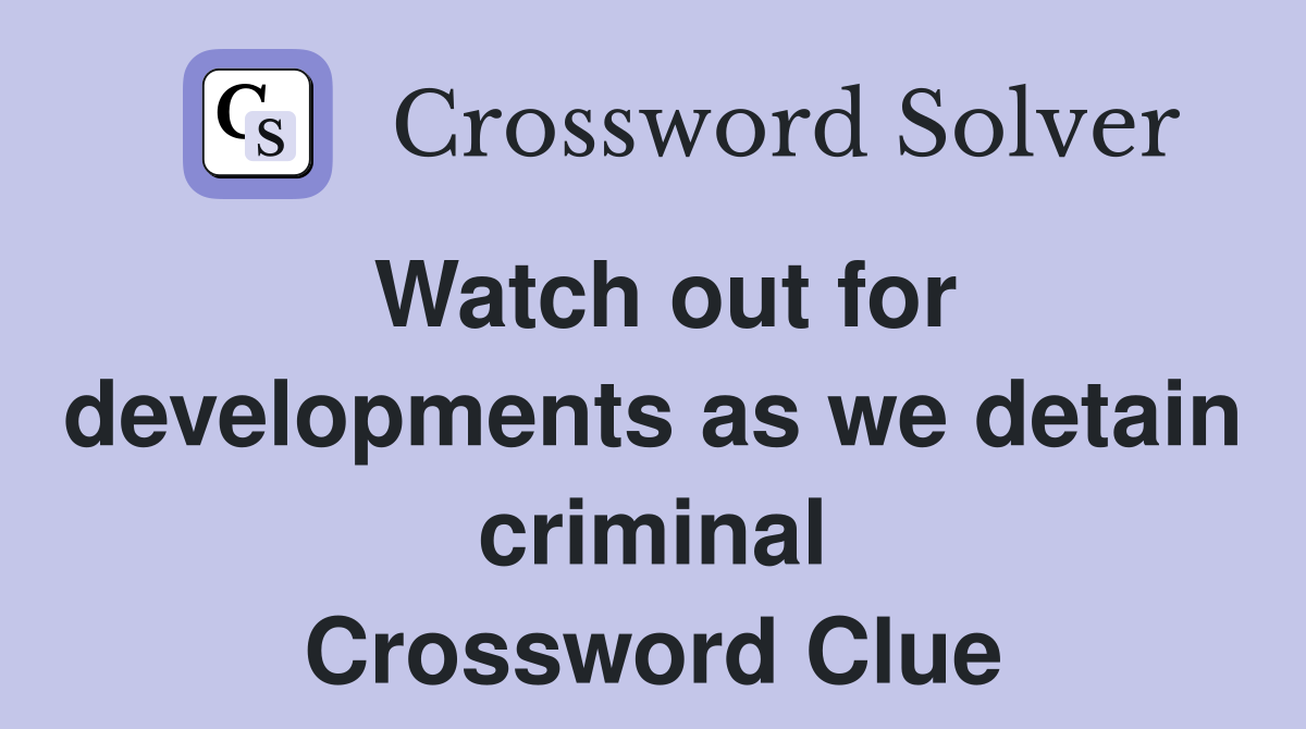 Watch out for developments as we detain criminal Crossword Clue
