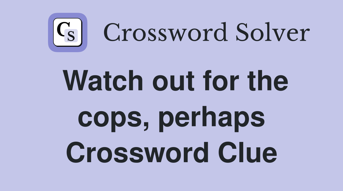 Watch out for the cops, perhaps Crossword Clue