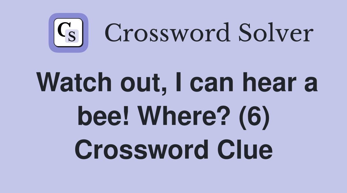 Watch out, I can hear a bee! Where? (6) Crossword Clue