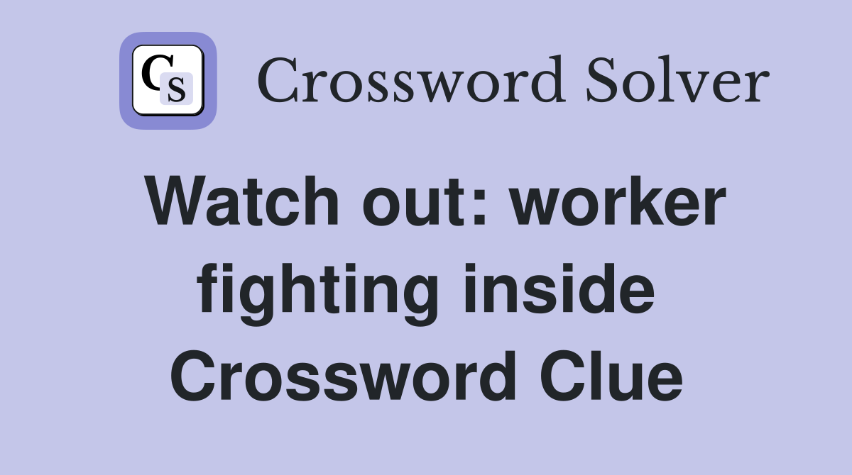 Watch out: worker fighting inside Crossword Clue