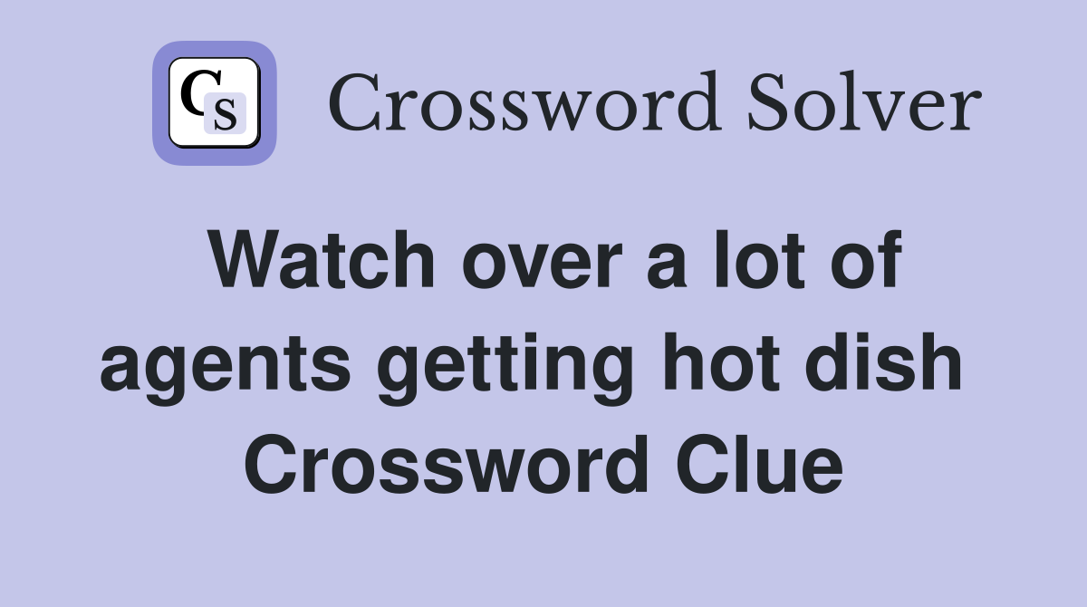 Watch over a lot of agents getting hot dish  Crossword Clue