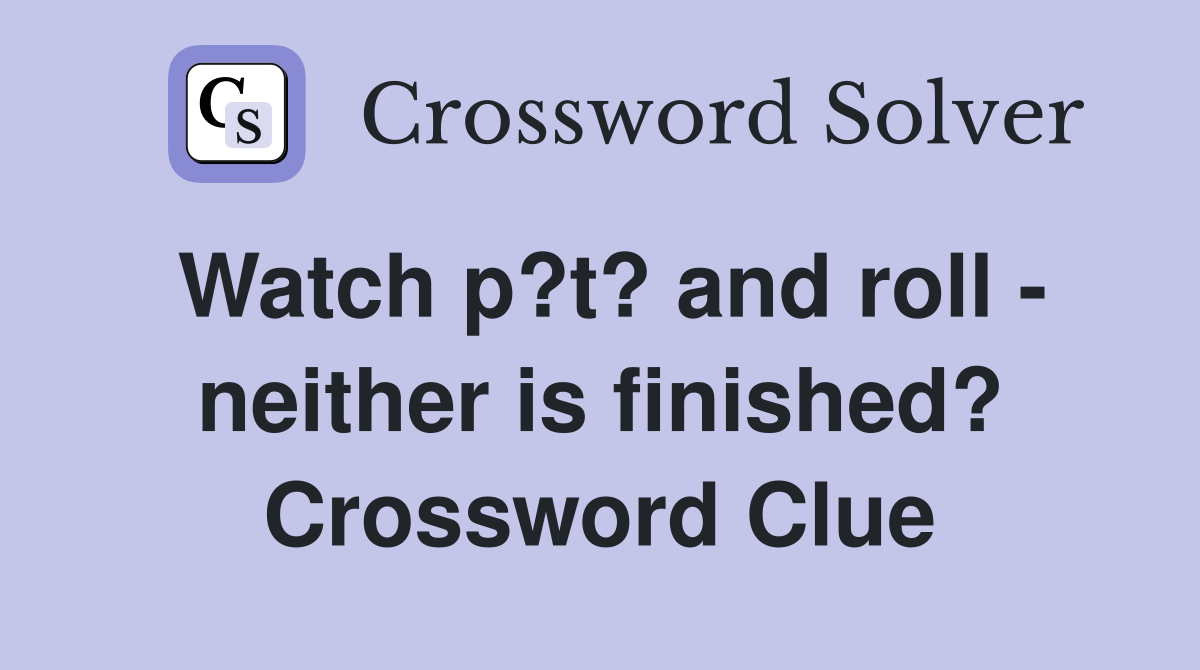 Watch p?t? and roll - neither is finished? Crossword Clue