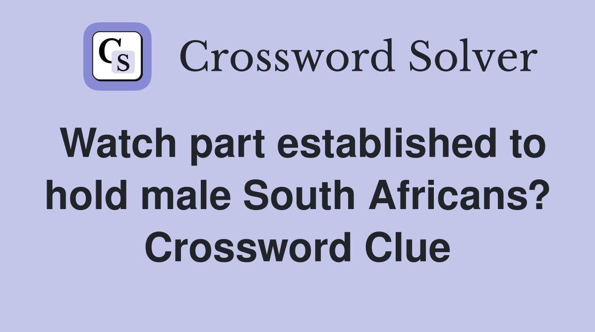 Watch part established to hold male South Africans? Crossword Clue