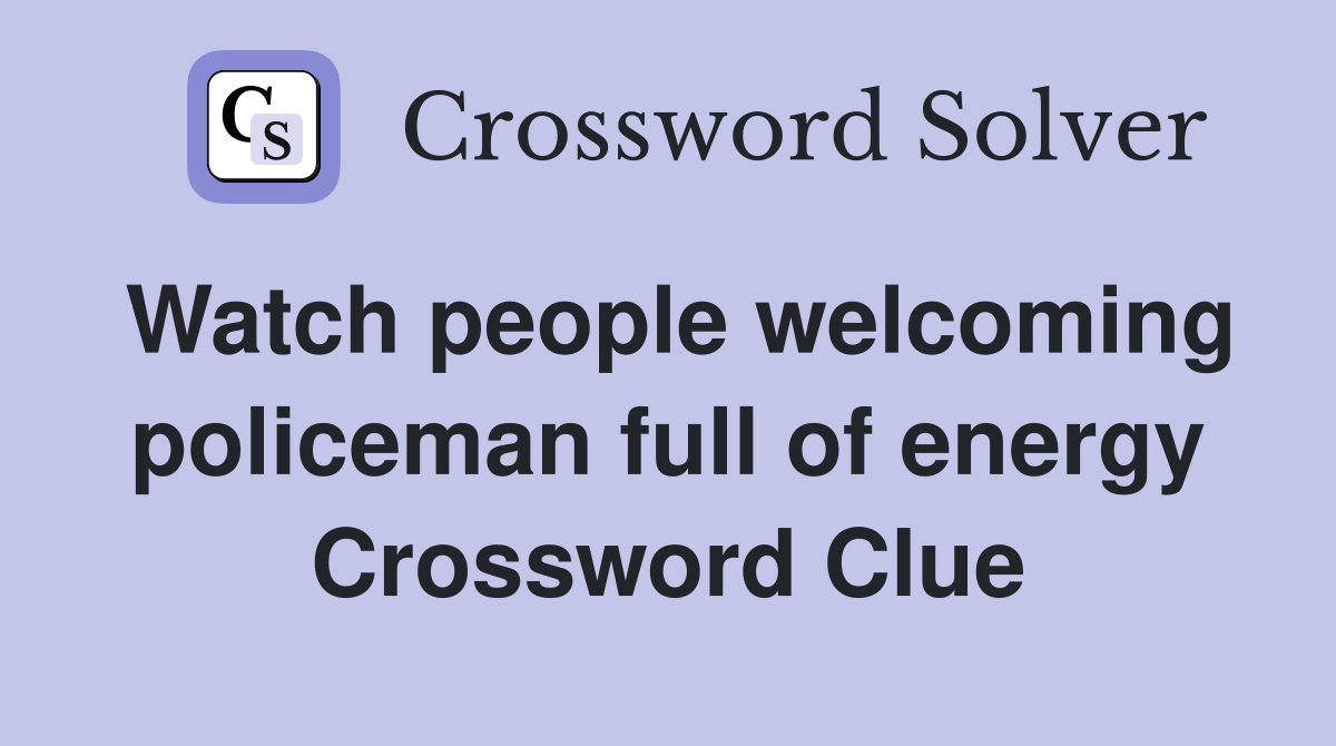 Watch people welcoming policeman full of energy Crossword Clue