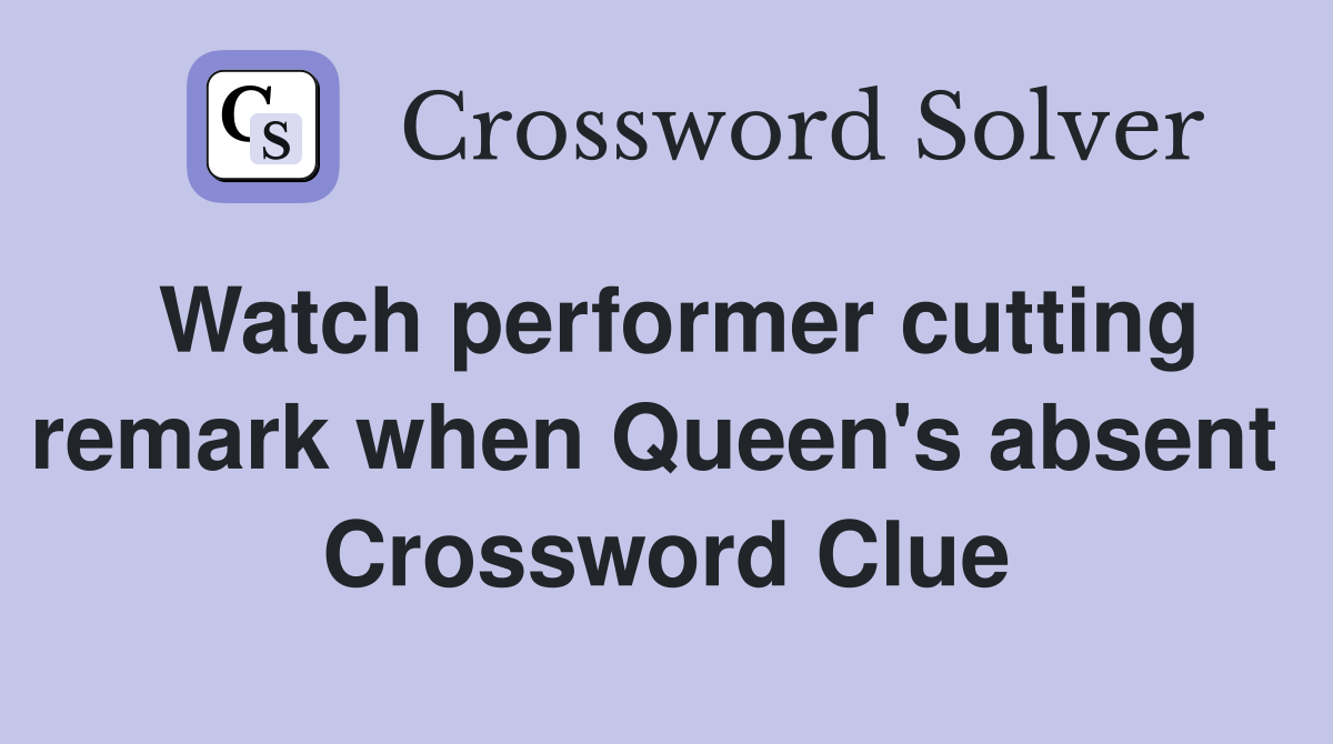 Watch performer cutting remark when Queen's absent  Crossword Clue
