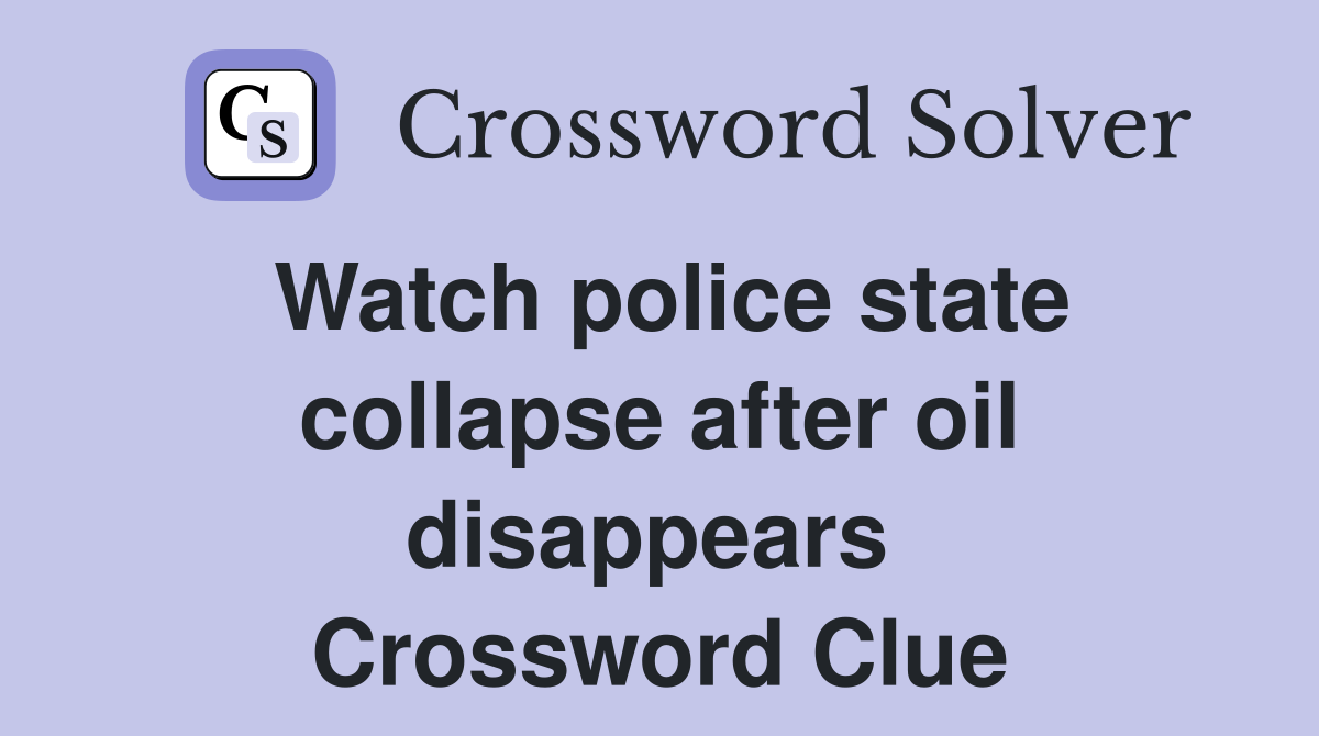 Watch police state collapse after oil disappears  Crossword Clue