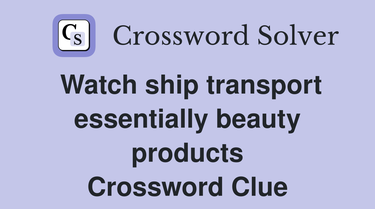 Watch ship transport essentially beauty products Crossword Clue