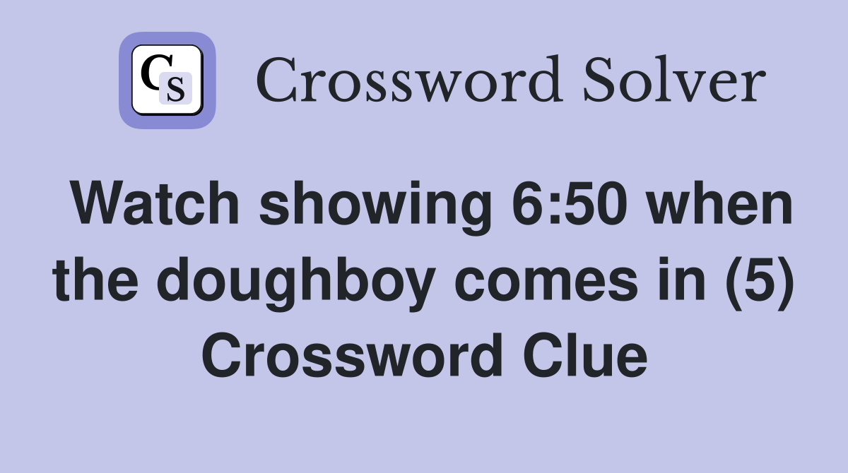 Watch showing 6:50 when the doughboy comes in (5) Crossword Clue