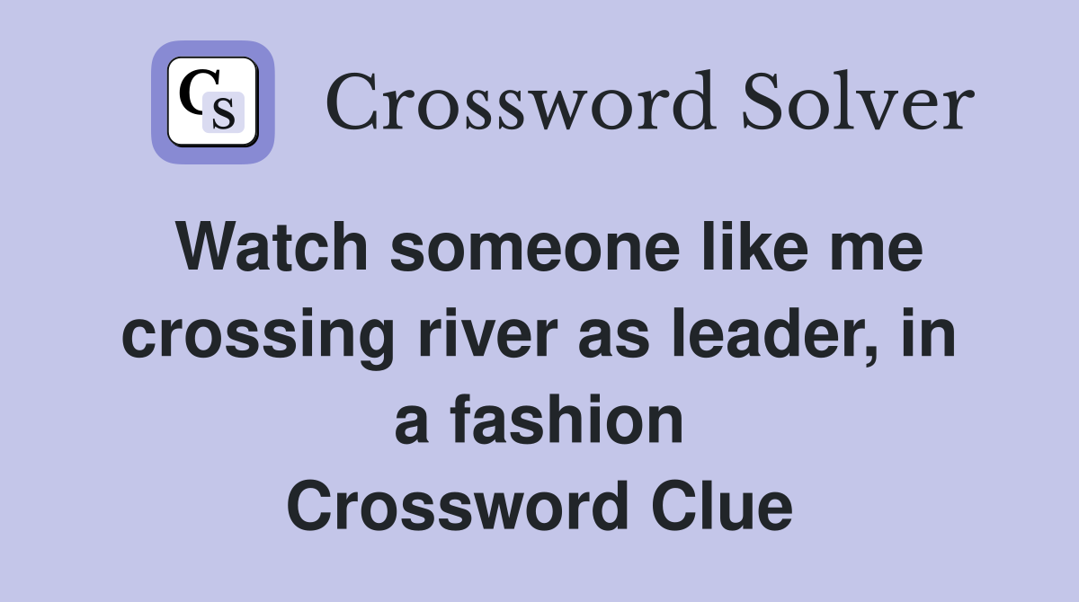 Watch someone like me crossing river as leader, in a fashion Crossword Clue