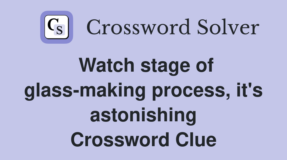 Watch stage of glass-making process, it's astonishing Crossword Clue