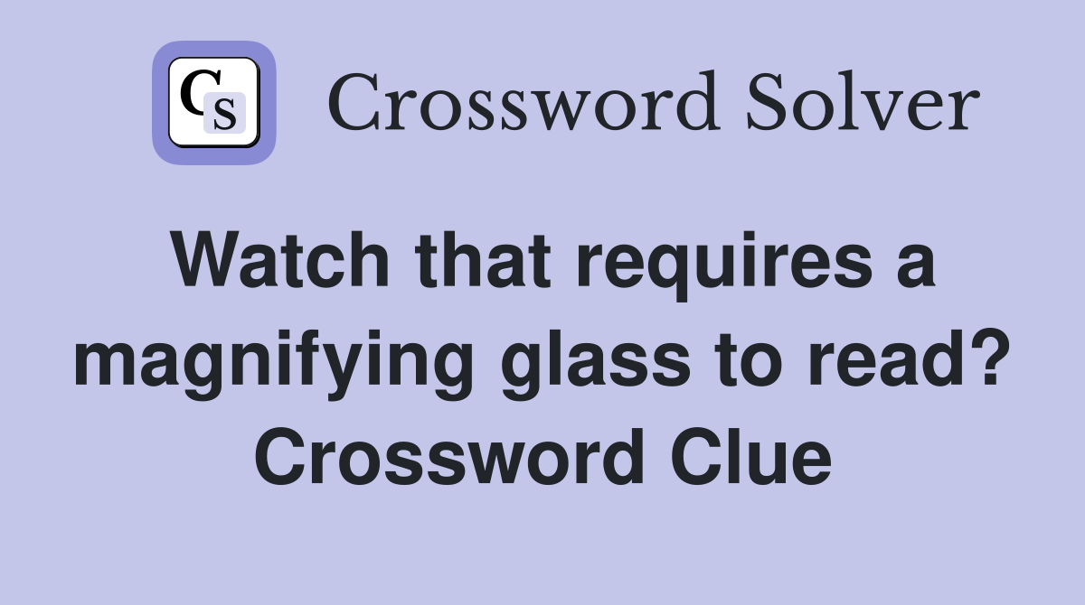 Watch that requires a magnifying glass to read? Crossword Clue