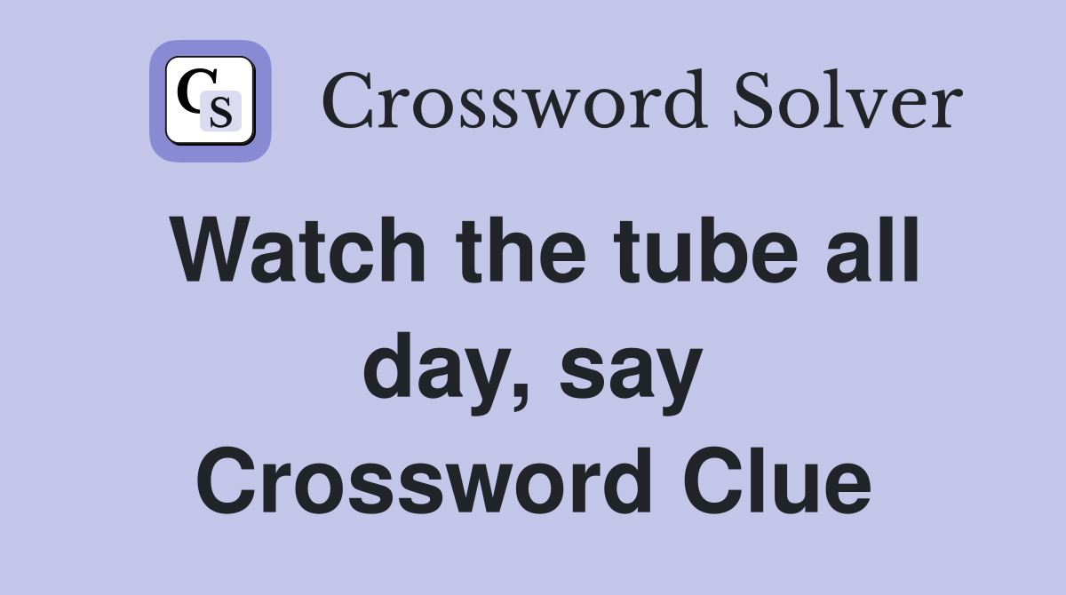 Watch the tube all day, say Crossword Clue