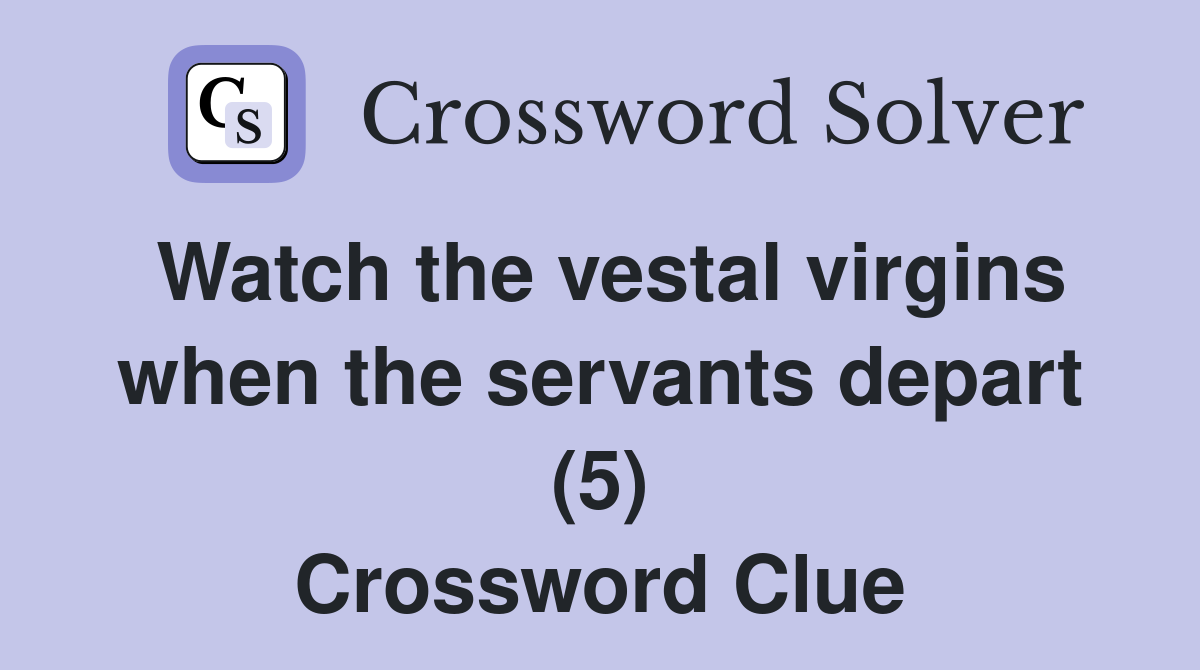 Watch the vestal virgins when the servants depart (5) Crossword Clue