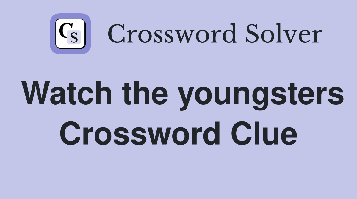 Watch the youngsters Crossword Clue