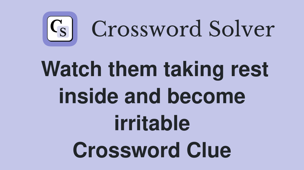 Watch them taking rest inside and become irritable Crossword Clue